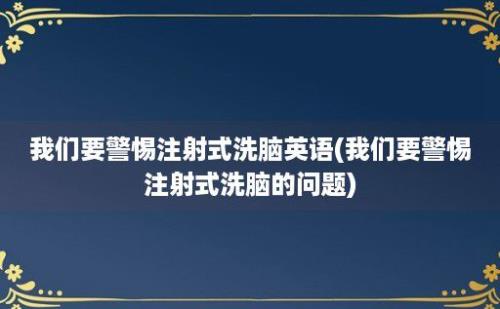 我们要警惕注射式洗脑英语(我们要警惕注射式洗脑的问题)