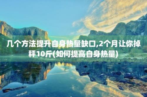 几个方法提升自身热量缺口,2个月让你掉秤10斤(如何提高自身热量)