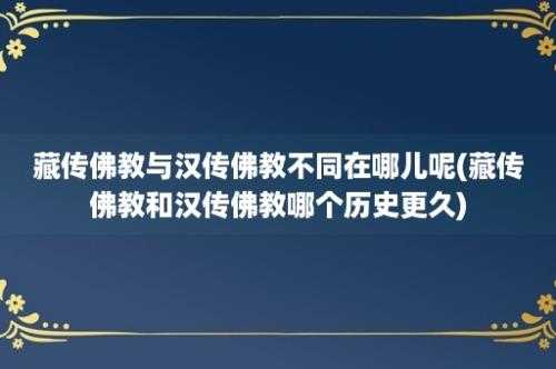 藏传佛教与汉传佛教不同在哪儿呢(藏传佛教和汉传佛教哪个历史更久)