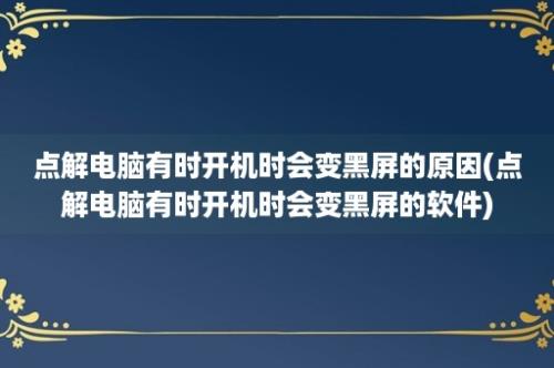 点解电脑有时开机时会变黑屏的原因(点解电脑有时开机时会变黑屏的软件)