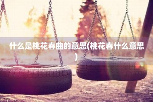 什么是桃花春曲的意思(桃花春什么意思)