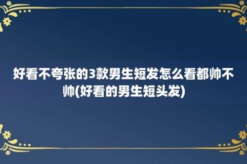 好看不夸张的3款男生短发怎么看都帅不帅(好看的男生短头发)