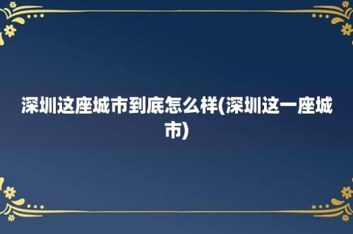 深圳这座城市到底怎么样(深圳这一座城市)