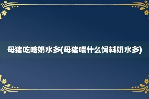 母猪吃啥奶水多(母猪喂什么饲料奶水多)