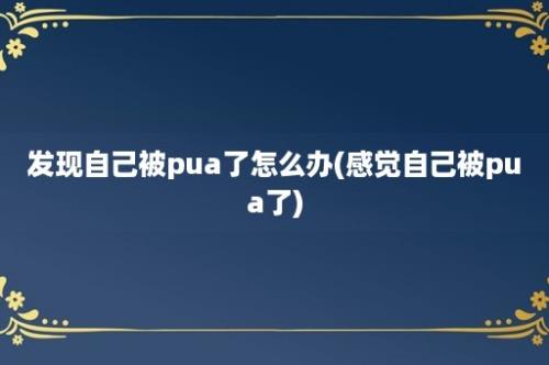 发现自己被pua了怎么办(感觉自己被pua了)