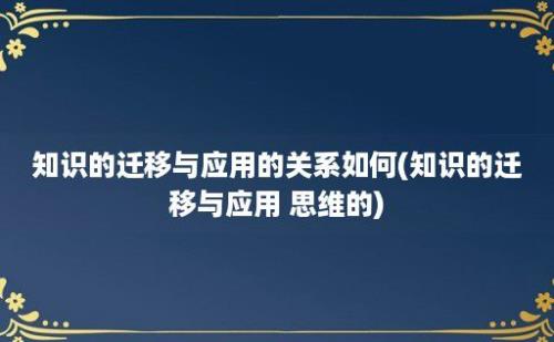 知识的迁移与应用的关系如何(知识的迁移与应用 思维的)