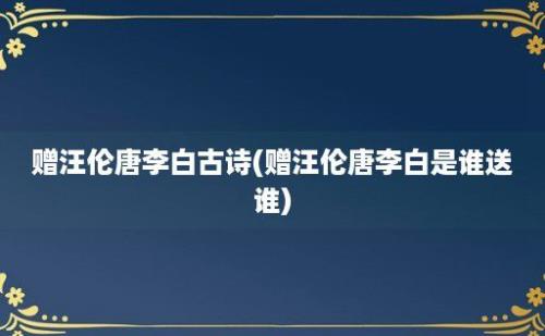 赠汪伦唐李白古诗(赠汪伦唐李白是谁送谁)