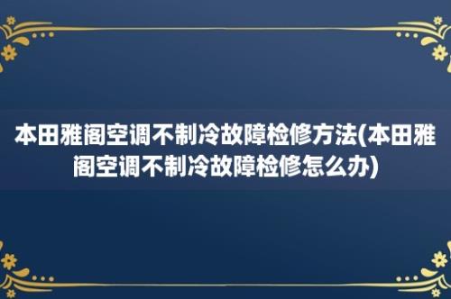 本田雅阁空调不制冷故障检修方法(本田雅阁空调不制冷故障检修怎么办)