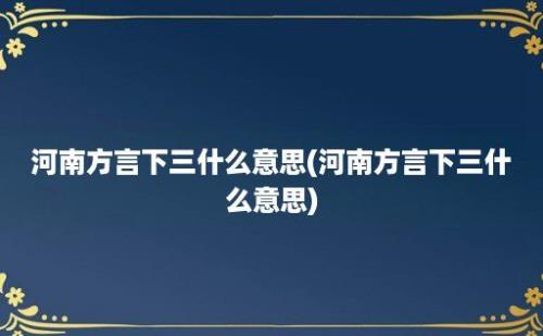 河南方言下三什么意思(河南方言下三什么意思)