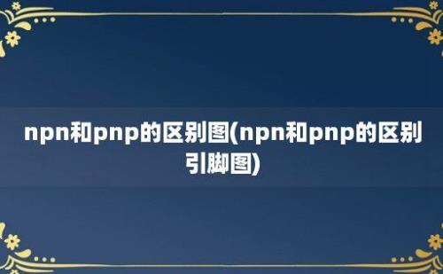 npn和pnp的区别图(npn和pnp的区别引脚图)