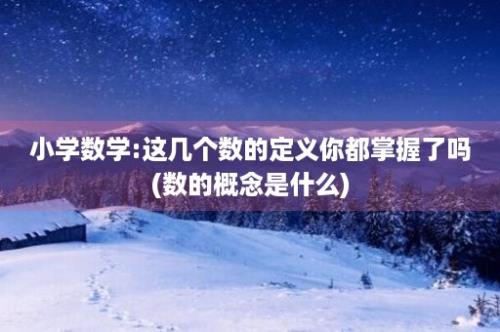 小学数学:这几个数的定义你都掌握了吗(数的概念是什么)