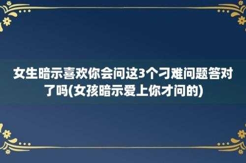 女生暗示喜欢你会问这3个刁难问题答对了吗(女孩暗示爱上你才问的)