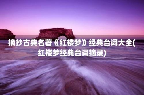 摘抄古典名著《红楼梦》经典台词大全(红楼梦经典台词摘录)