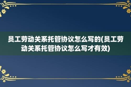 员工劳动关系托管协议怎么写的(员工劳动关系托管协议怎么写才有效)