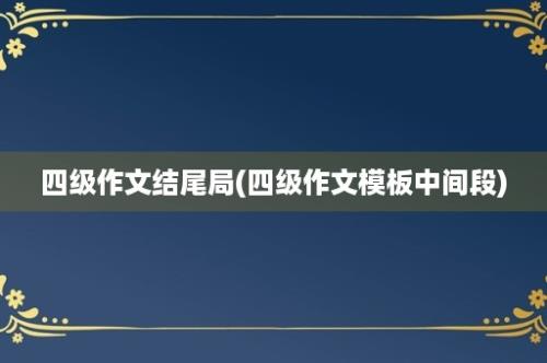 四级作文结尾局(四级作文模板中间段)