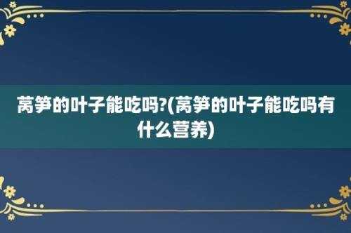 莴笋的叶子能吃吗?(莴笋的叶子能吃吗有什么营养)