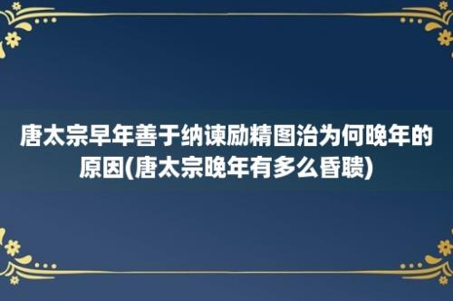 唐太宗早年善于纳谏励精图治为何晚年的原因(唐太宗晚年有多么昏聩)