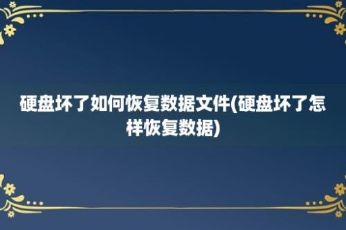 硬盘坏了如何恢复数据文件(硬盘坏了怎样恢复数据)