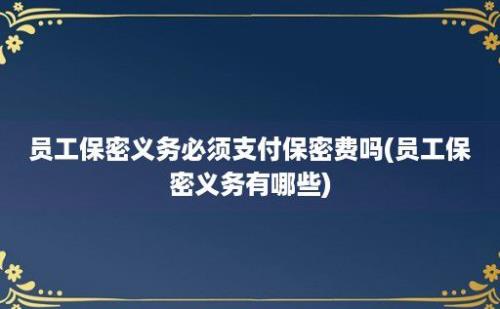 员工保密义务必须支付保密费吗(员工保密义务有哪些)