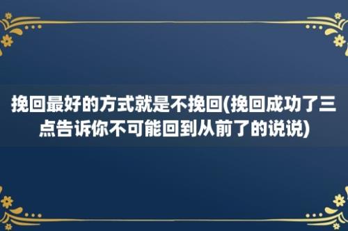 挽回最好的方式就是不挽回(挽回成功了三点告诉你不可能回到从前了的说说)