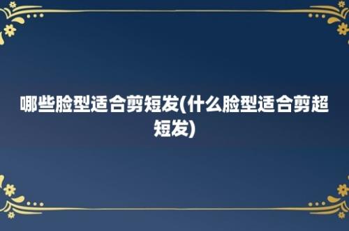 哪些脸型适合剪短发(什么脸型适合剪超短发)