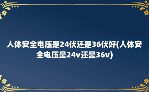 人体安全电压是24伏还是36伏好(人体安全电压是24v还是36v)