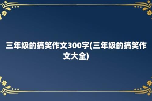 三年级的搞笑作文300字(三年级的搞笑作文大全)