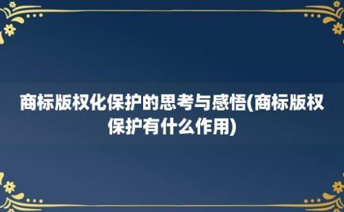 商标版权化保护的思考与感悟(商标版权保护有什么作用)