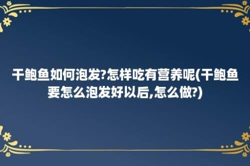 干鲍鱼如何泡发?怎样吃有营养呢(干鲍鱼要怎么泡发好以后,怎么做?)