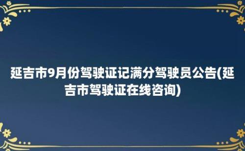 延吉市9月份驾驶证记满分驾驶员公告(延吉市驾驶证在线咨询)