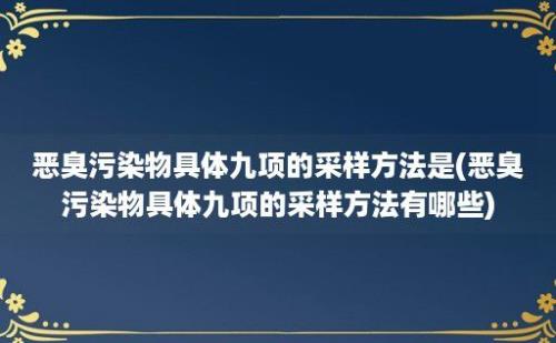 恶臭污染物具体九项的采样方法是(恶臭污染物具体九项的采样方法有哪些)