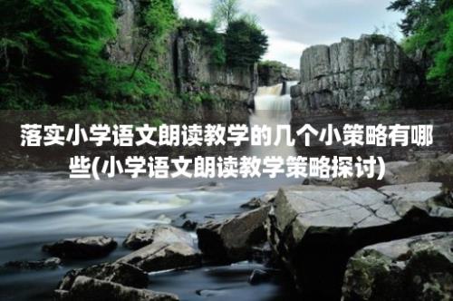 落实小学语文朗读教学的几个小策略有哪些(小学语文朗读教学策略探讨)