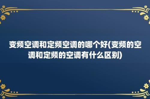 变频空调和定频空调的哪个好(变频的空调和定频的空调有什么区别)