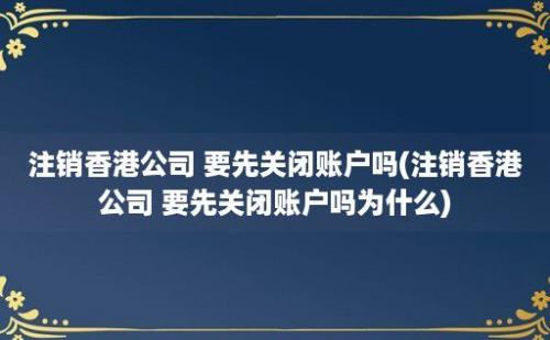 注销香港公司 要先关闭账户吗(注销香港公司 要先关闭账户吗为什么)