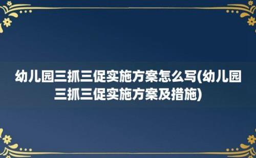 幼儿园三抓三促实施方案怎么写(幼儿园三抓三促实施方案及措施)