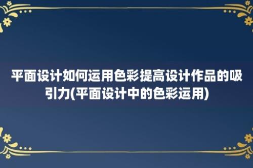 平面设计如何运用色彩提高设计作品的吸引力(平面设计中的色彩运用)