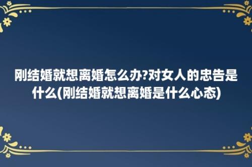 刚结婚就想离婚怎么办?对女人的忠告是什么(刚结婚就想离婚是什么心态)