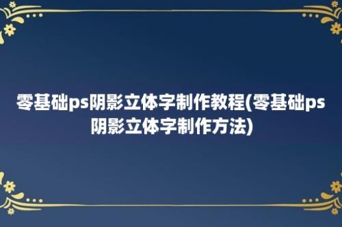 零基础ps阴影立体字制作教程(零基础ps阴影立体字制作方法)