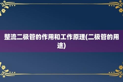 整流二极管的作用和工作原理(二极管的用途)