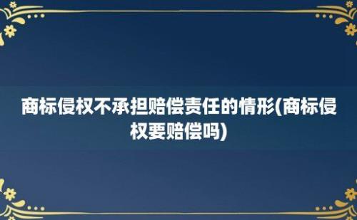 商标侵权不承担赔偿责任的情形(商标侵权要赔偿吗)