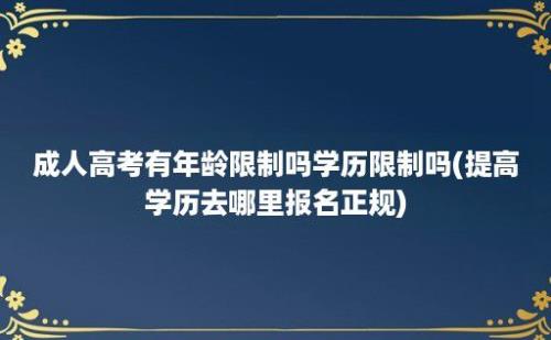 成人高考有年龄限制吗学历限制吗(提高学历去哪里报名正规)