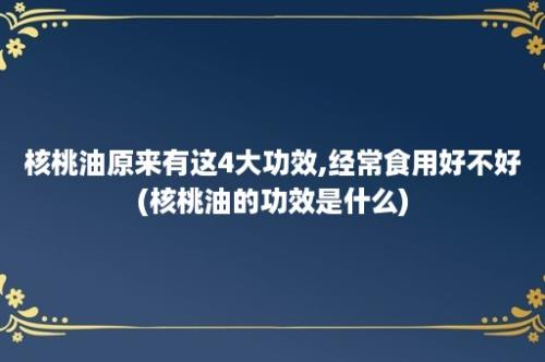 核桃油原来有这4大功效,经常食用好不好(核桃油的功效是什么)