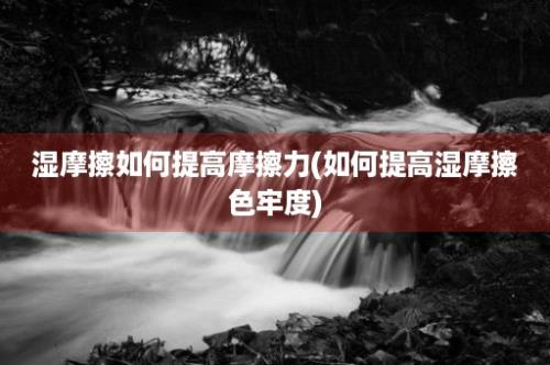 湿摩擦如何提高摩擦力(如何提高湿摩擦色牢度)