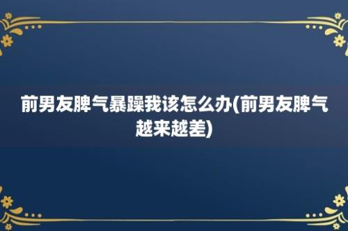 前男友脾气暴躁我该怎么办(前男友脾气越来越差)