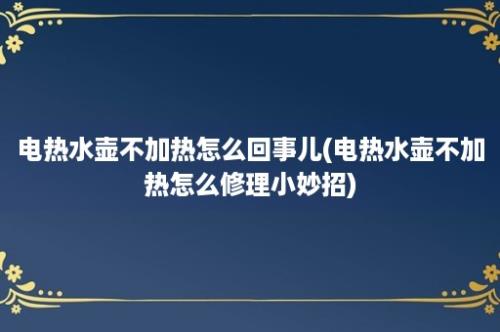 电热水壶不加热怎么回事儿(电热水壶不加热怎么修理小妙招)