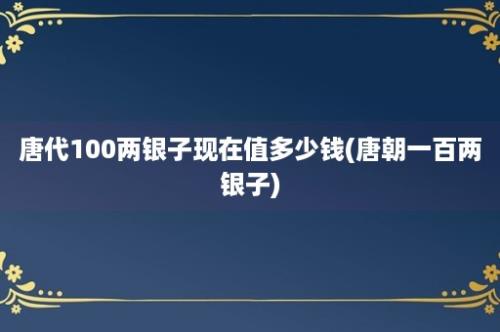 唐代100两银子现在值多少钱(唐朝一百两银子)