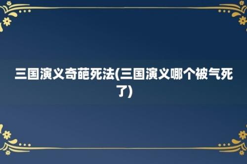 三国演义奇葩死法(三国演义哪个被气死了)