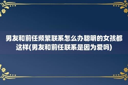 男友和前任频繁联系怎么办聪明的女孩都这样(男友和前任联系是因为爱吗)