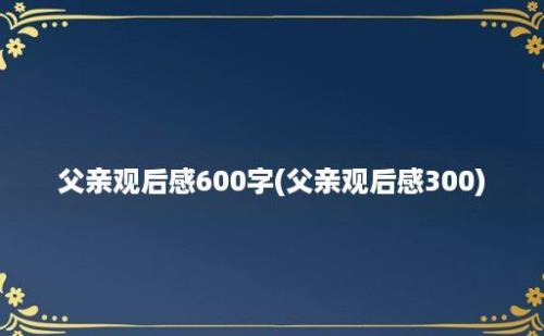 父亲观后感600字(父亲观后感300)