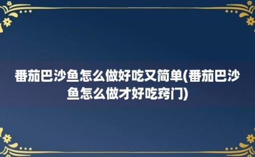 番茄巴沙鱼怎么做好吃又简单(番茄巴沙鱼怎么做才好吃窍门)